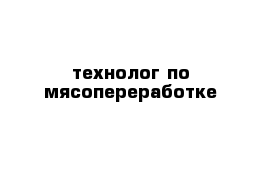 технолог по мясопереработке